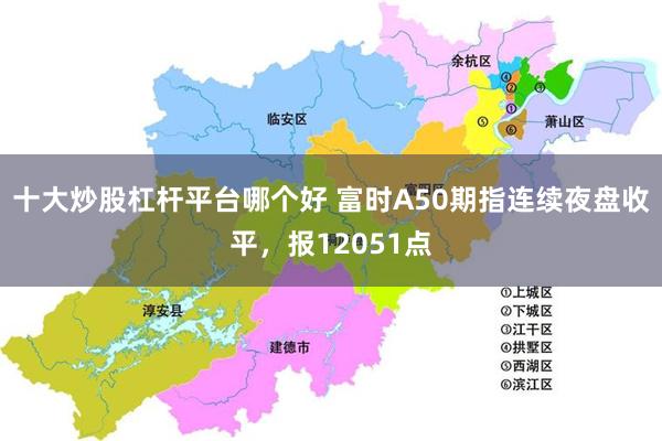 十大炒股杠杆平台哪个好 富时A50期指连续夜盘收平，报12051点