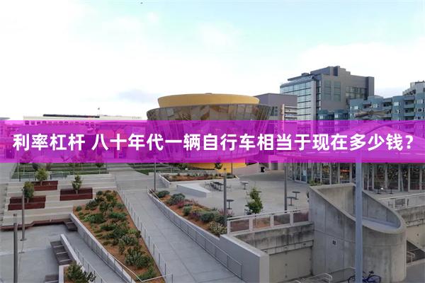 利率杠杆 八十年代一辆自行车相当于现在多少钱？