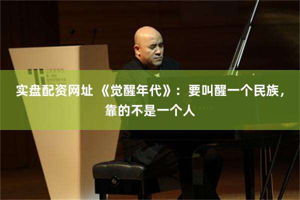 实盘配资网址 《觉醒年代》：要叫醒一个民族，靠的不是一个人