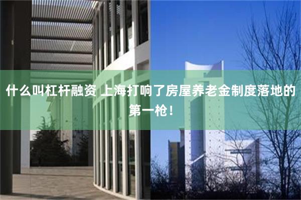 什么叫杠杆融资 上海打响了房屋养老金制度落地的第一枪！