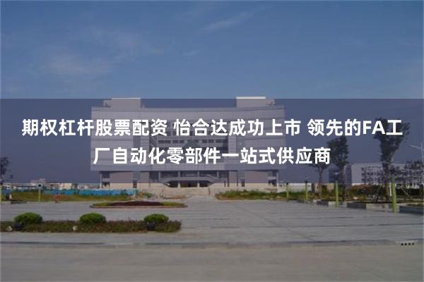期权杠杆股票配资 怡合达成功上市 领先的FA工厂自动化零部件一站式供应商