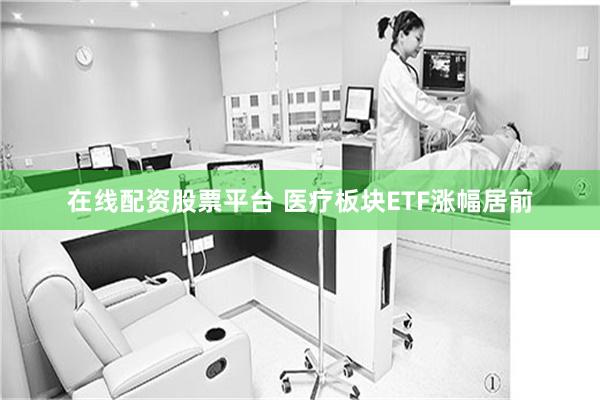 在线配资股票平台 医疗板块ETF涨幅居前