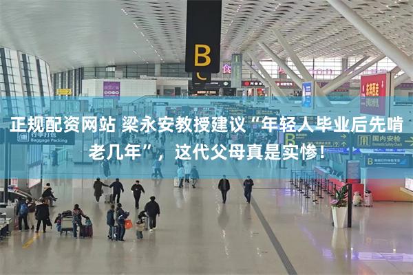 正规配资网站 梁永安教授建议“年轻人毕业后先啃老几年”，这代父母真是实惨！