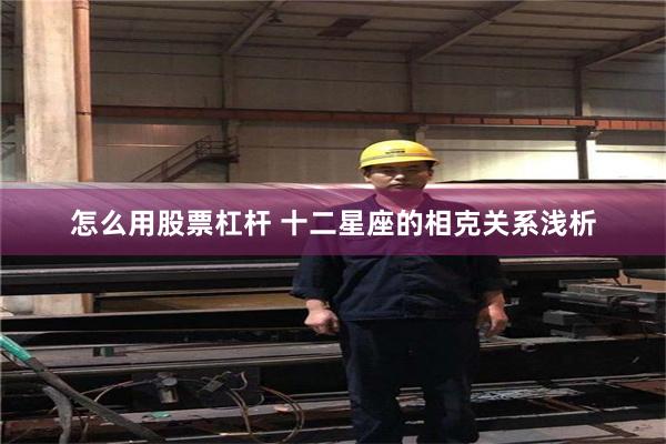 怎么用股票杠杆 十二星座的相克关系浅析