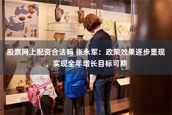 股票网上配资合法吗 张永军：政策效果逐步显现，实现全年增长目标可期