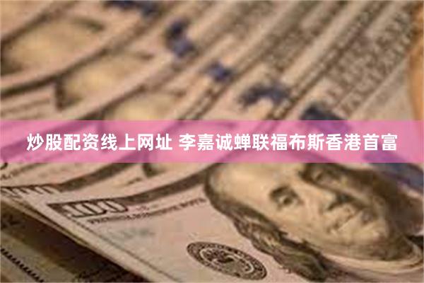 炒股配资线上网址 李嘉诚蝉联福布斯香港首富