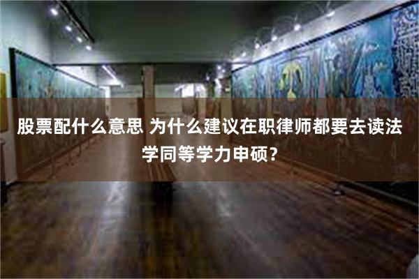 股票配什么意思 为什么建议在职律师都要去读法学同等学力申硕？