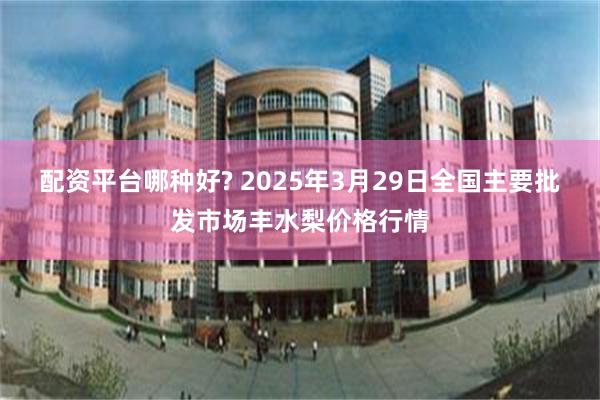 配资平台哪种好? 2025年3月29日全国主要批发市场丰水梨价格行情