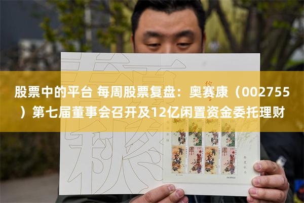 股票中的平台 每周股票复盘：奥赛康（002755）第七届董事会召开及12亿闲置资金委托理财