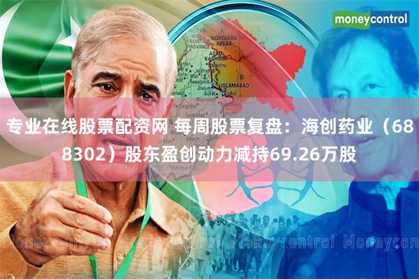 专业在线股票配资网 每周股票复盘：海创药业（688302）股东盈创动力减持69.26万股