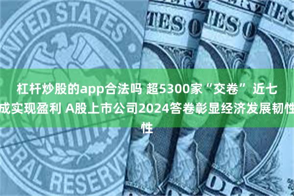 杠杆炒股的app合法吗 超5300家“交卷” 近七成实现盈利 A股上市公司2024答卷彰显经济发展韧性