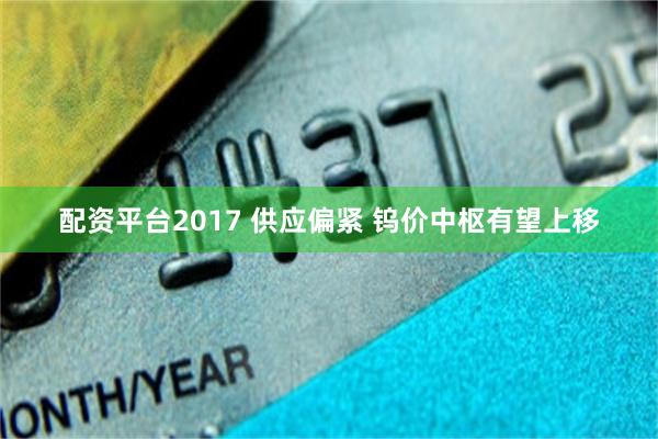 配资平台2017 供应偏紧 钨价中枢有望上移