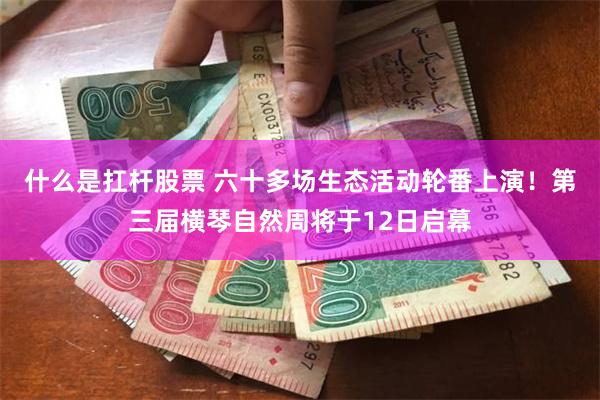什么是扛杆股票 六十多场生态活动轮番上演！第三届横琴自然周将于12日启幕