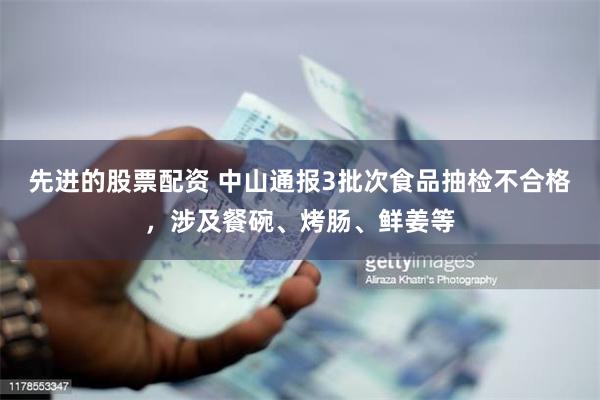 先进的股票配资 中山通报3批次食品抽检不合格，涉及餐碗、烤肠、鲜姜等