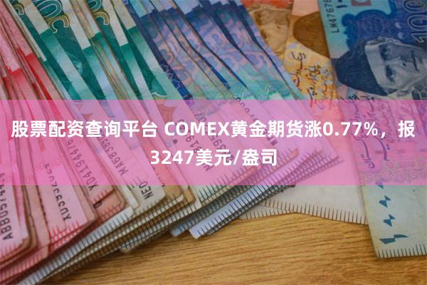 股票配资查询平台 COMEX黄金期货涨0.77%，报3247美元/盎司