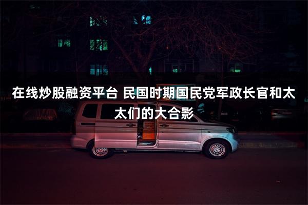 在线炒股融资平台 民国时期国民党军政长官和太太们的大合影