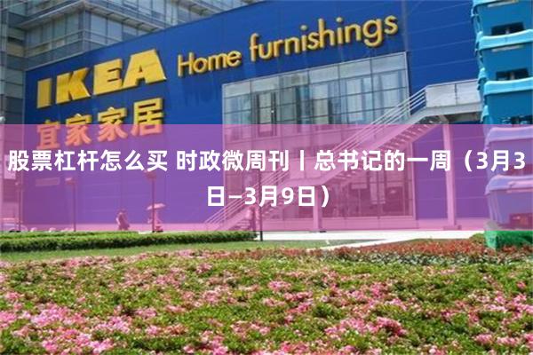股票杠杆怎么买 时政微周刊丨总书记的一周（3月3日—3月9日）