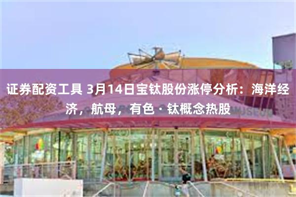证券配资工具 3月14日宝钛股份涨停分析：海洋经济，航母，有色 · 钛概念热股