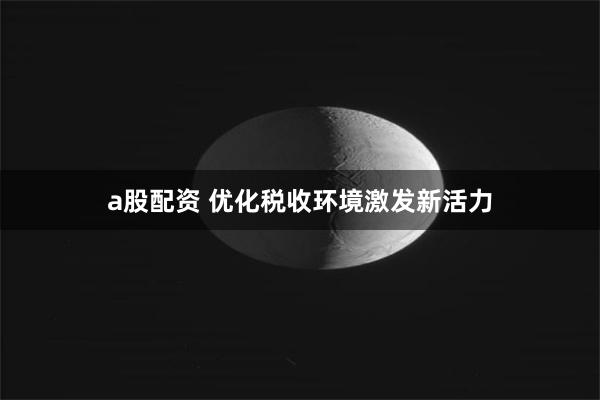 a股配资 优化税收环境激发新活力
