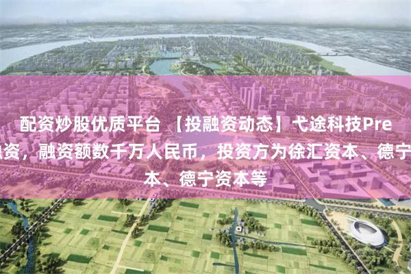 配资炒股优质平台 【投融资动态】弋途科技Pre-A轮融资，融资额数千万人民币，投资方为徐汇资本、德宁资本等