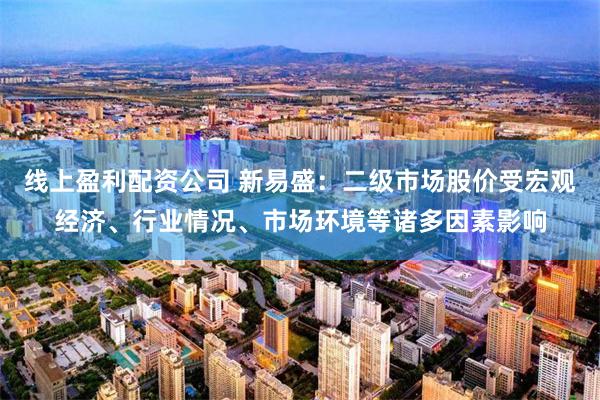 线上盈利配资公司 新易盛：二级市场股价受宏观经济、行业情况、市场环境等诸多因素影响