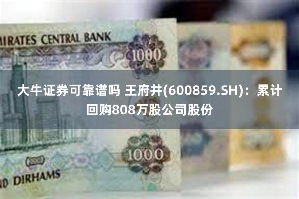 大牛证券可靠谱吗 王府井(600859.SH)：累计回购808万股公司股份