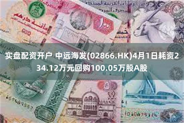 实盘配资开户 中远海发(02866.HK)4月1日耗资234.12万元回购100.05万股A股