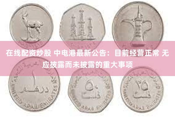 在线配资炒股 中电港最新公告：目前经营正常 无应披露而未披露的重大事项