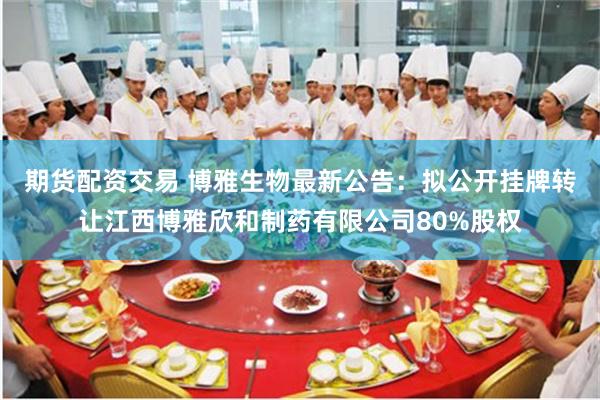 期货配资交易 博雅生物最新公告：拟公开挂牌转让江西博雅欣和制药有限公司80%股权
