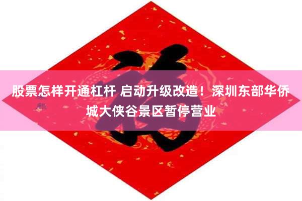 股票怎样开通杠杆 启动升级改造！深圳东部华侨城大侠谷景区暂停营业