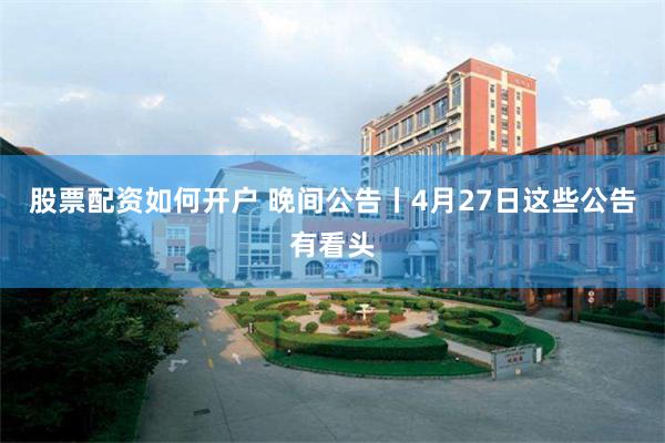 股票配资如何开户 晚间公告丨4月27日这些公告有看头