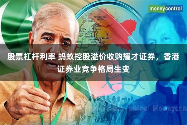 股票杠杆利率 蚂蚁控股溢价收购耀才证券，香港证券业竞争格局生变