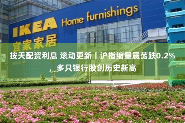 按天配资利息 滚动更新丨沪指缩量震荡跌0.2%，多只银行股创历史新高