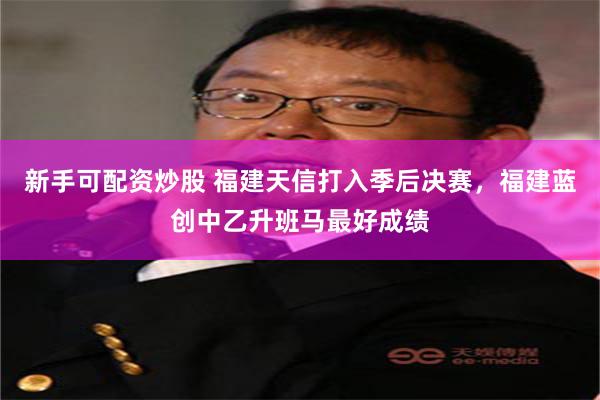 新手可配资炒股 福建天信打入季后决赛，福建蓝创中乙升班马最好成绩