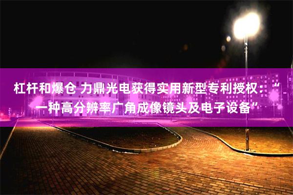 杠杆和爆仓 力鼎光电获得实用新型专利授权：“一种高分辨率广角成像镜头及电子设备”