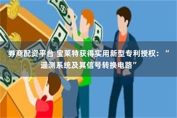 券商配资平台 宝莱特获得实用新型专利授权：“遥测系统及其信号转换电路”