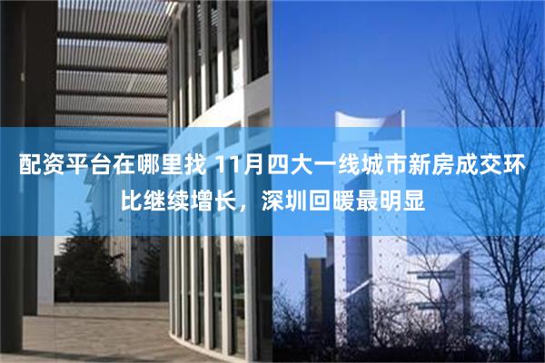配资平台在哪里找 11月四大一线城市新房成交环比继续增长，深圳回暖最明显