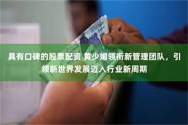 具有口碑的股票配资 黄少媚领衔新管理团队，引领新世界发展迈入行业新周期