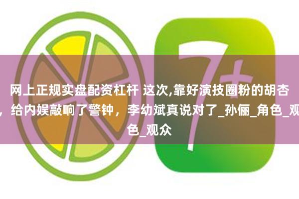 网上正规实盘配资杠杆 这次,靠好演技圈粉的胡杏儿，给内娱敲响了警钟，李幼斌真说对了_孙俪_角色_观众