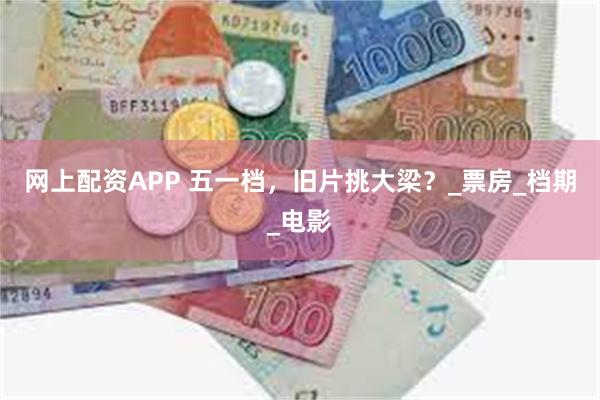 网上配资APP 五一档，旧片挑大梁？_票房_档期_电影