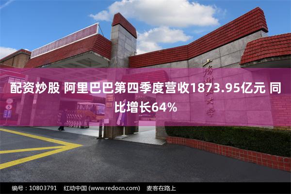 配资炒股 阿里巴巴第四季度营收1873.95亿元 同比增长64%