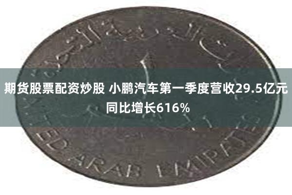 期货股票配资炒股 小鹏汽车第一季度营收29.5亿元 同比增长616%