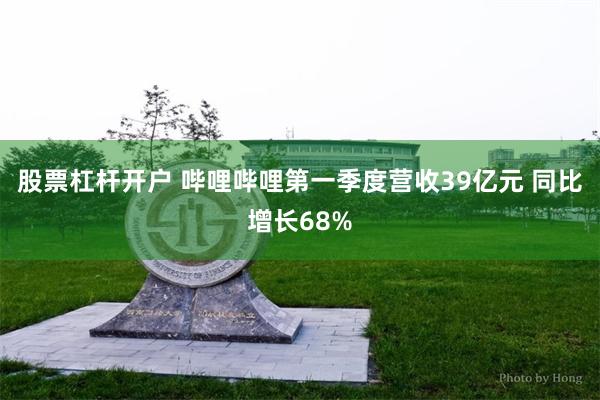 股票杠杆开户 哔哩哔哩第一季度营收39亿元 同比增长68%