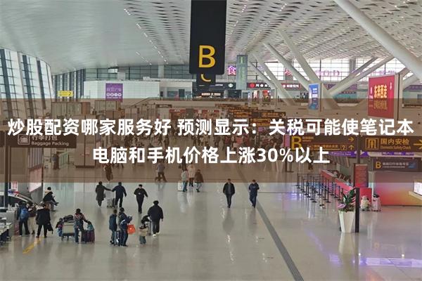 炒股配资哪家服务好 预测显示：关税可能使笔记本电脑和手机价格上涨30%以上