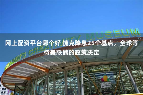 网上配资平台哪个好 捷克降息25个基点，全球等待美联储的政策决定