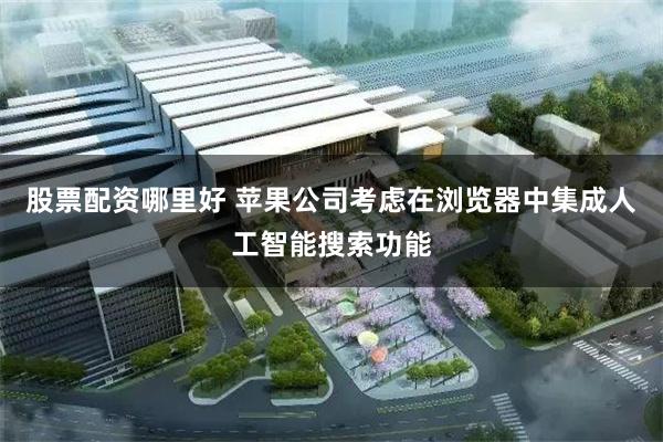 股票配资哪里好 苹果公司考虑在浏览器中集成人工智能搜索功能