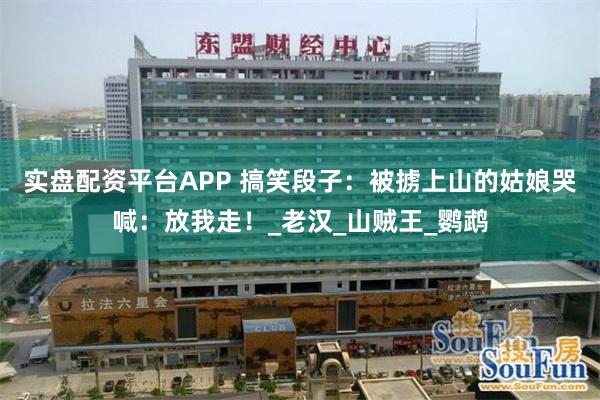 实盘配资平台APP 搞笑段子：被掳上山的姑娘哭喊：放我走！_老汉_山贼王_鹦鹉