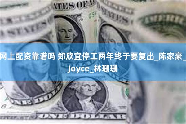 网上配资靠谱吗 郑欣宜停工两年终于要复出_陈家豪_Joyce_林珊珊