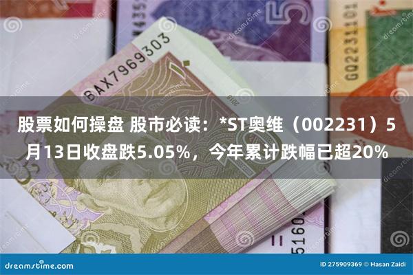 股票如何操盘 股市必读：*ST奥维（002231）5月13日收盘跌5.05%，今年累计跌幅已超20%