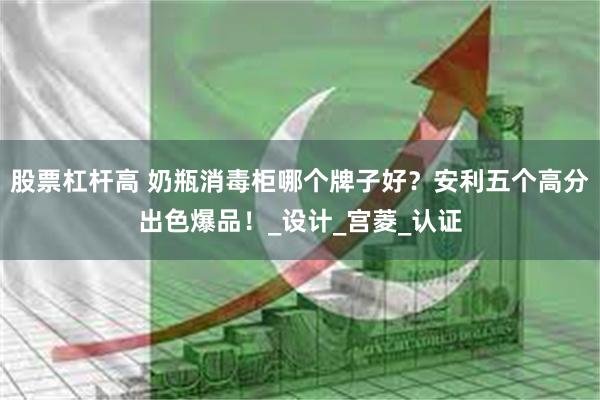 股票杠杆高 奶瓶消毒柜哪个牌子好？安利五个高分出色爆品！_设计_宫菱_认证
